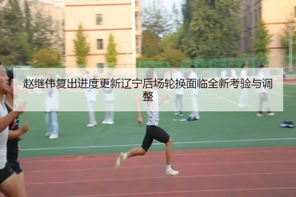 赵继伟复出进度更新辽宁后场轮换面临全新考验与调整